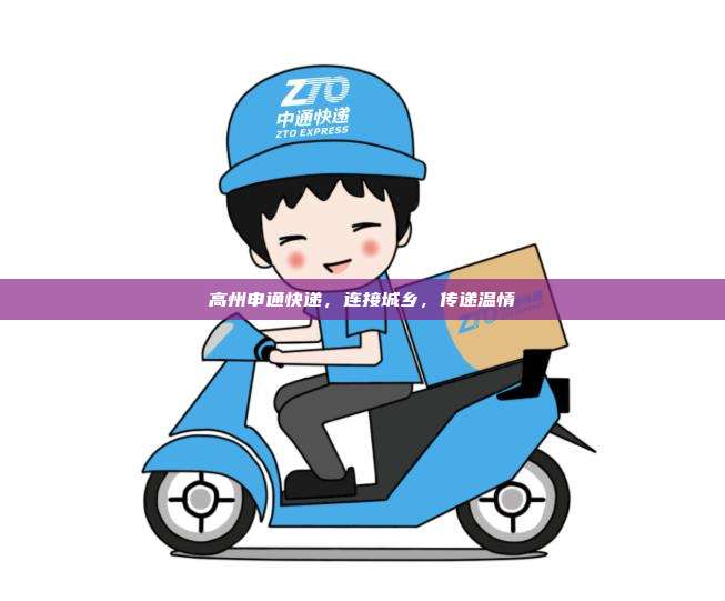 高州申通快递，连接城乡，传递温情
