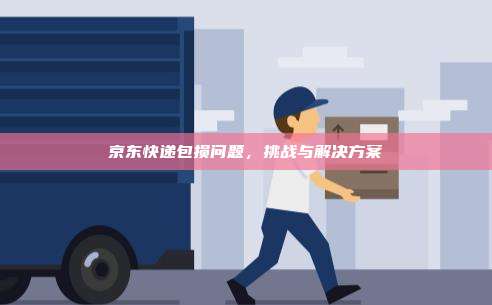 京东快递包损问题，挑战与解决方案