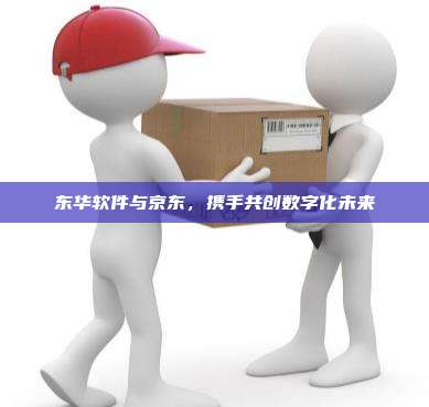 东华软件与京东，携手共创数字化未来