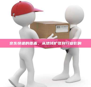 京东快递的覆盖,从地域扩张到行业影响