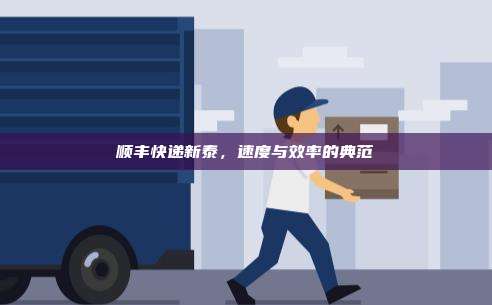 顺丰快递新泰，速度与效率的典范