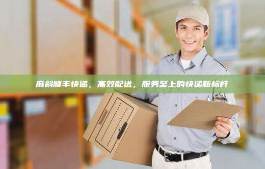 麻斜顺丰快递，高效配送，服务至上的快递新标杆