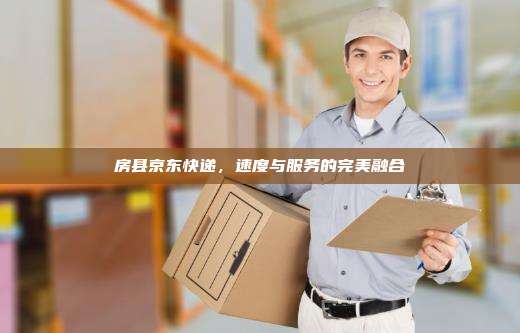 房县京东快递，速度与服务的完美融合
