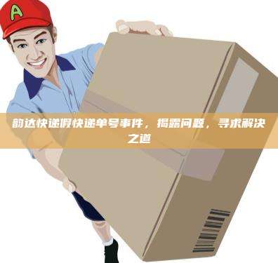 韵达快递假快递单号事件，揭露问题，寻求解决之道