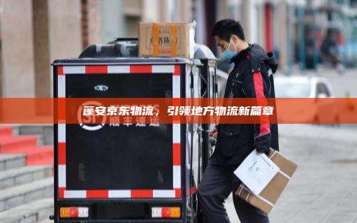蓬安京东物流，引领地方物流新篇章
