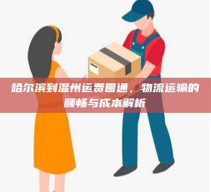 哈尔滨到温州运费圆通,物流运输的顺畅与成本解析