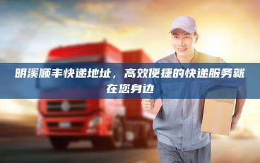 明溪顺丰快递地址，高效便捷的快递服务就在您身边