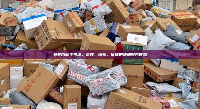 黄骅市顺丰快递，高效、便捷、优质的快递服务体验