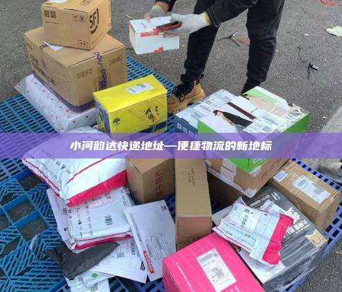 小河韵达快递地址—便捷物流的新地标