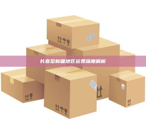 长春至新疆地区运费深度解析