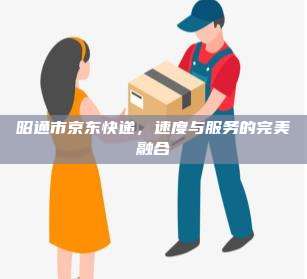 昭通市京东快递,速度与服务的完美融合
