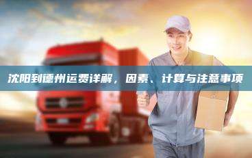 沈阳到德州运费详解,因素、计算与注意事项