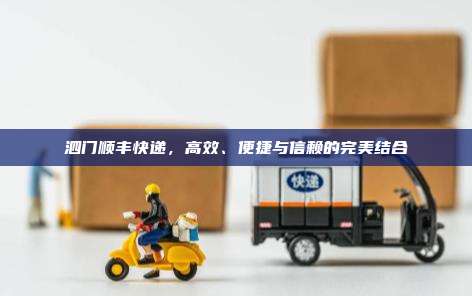 泗门顺丰快递，高效、便捷与信赖的完美结合