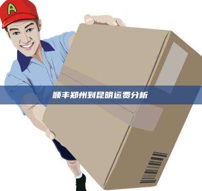 顺丰郑州到昆明运费分析