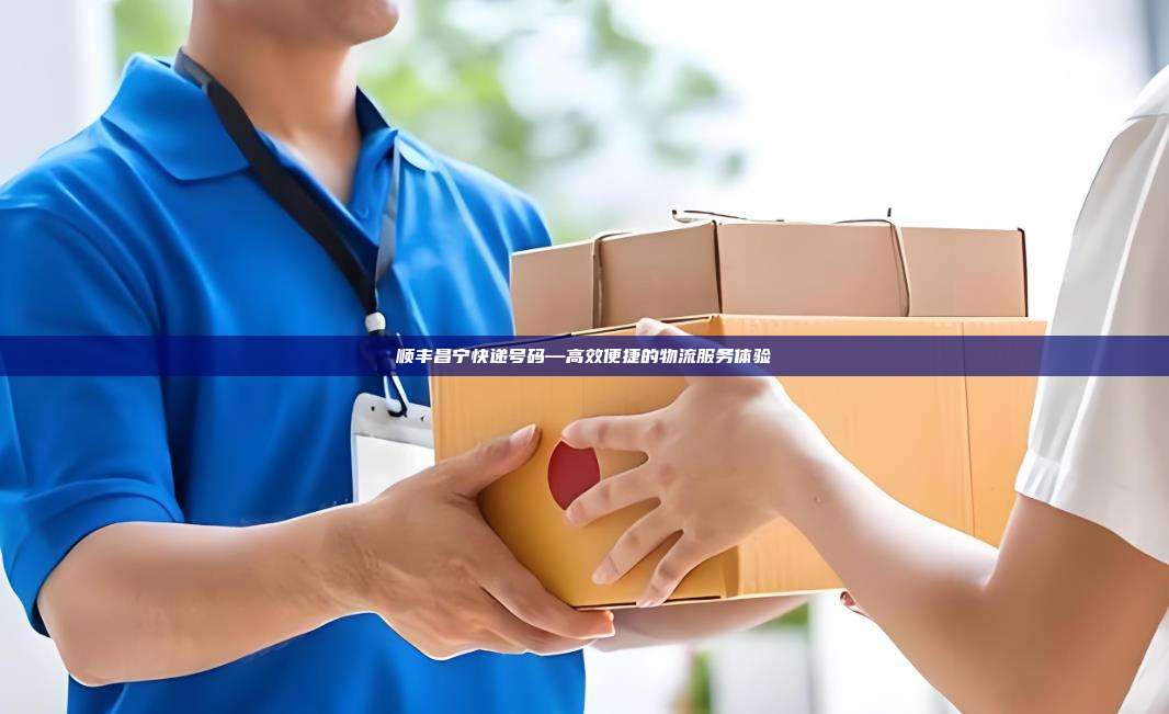 顺丰昌宁快递号码—高效便捷的物流服务体验