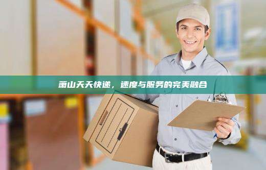 萧山天天快递,速度与服务的完美融合