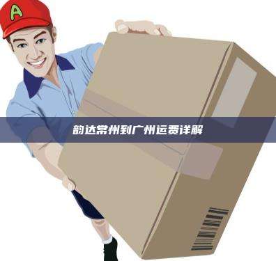 韵达常州到广州运费详解