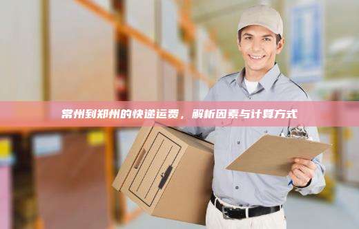 常州到郑州的快递运费,解析因素与计算方式