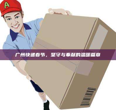广州快递春节，坚守与奉献的温暖篇章