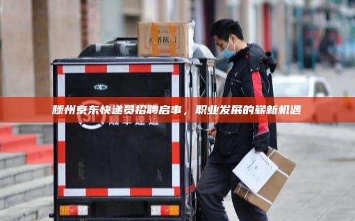 滕州京东快递员招聘启事,职业发展的崭新机遇