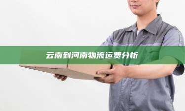云南到河南物流运费分析