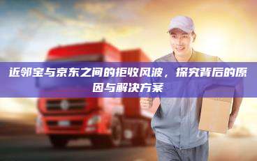 近邻宝与京东之间的拒收风波，探究背后的原因与解决方案