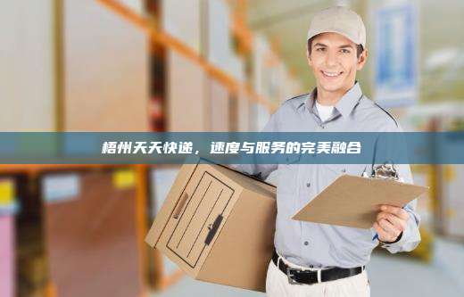 梧州天天快递，速度与服务的完美融合
