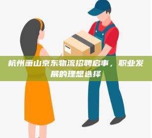 杭州萧山京东物流招聘启事,职业发展的理想选择