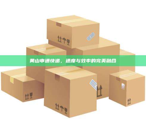 黄山申通快递，速度与效率的完美融合