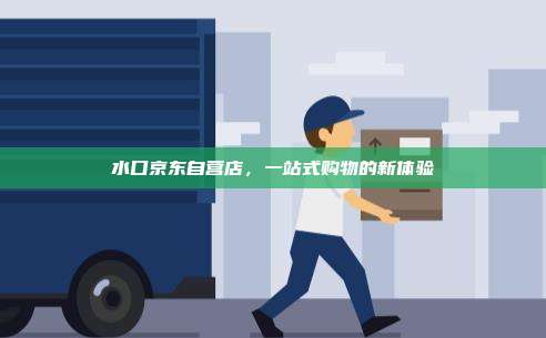 水口京东自营店,一站式购物的新体验