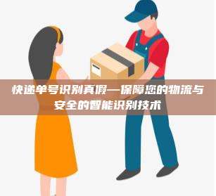 快递单号识别真假—保障您的物流与安全的智能识别技术