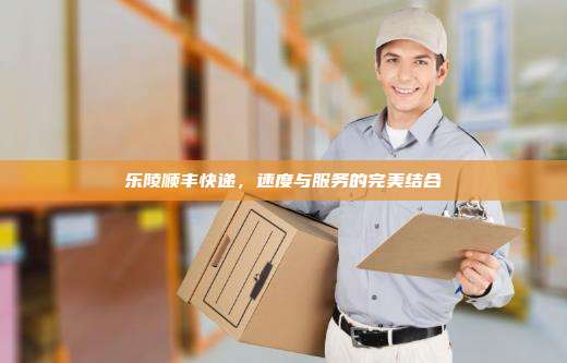 乐陵顺丰快递，速度与服务的完美结合