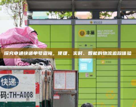 探究申通快递单号查询,便捷、实时、智能的物流追踪体验