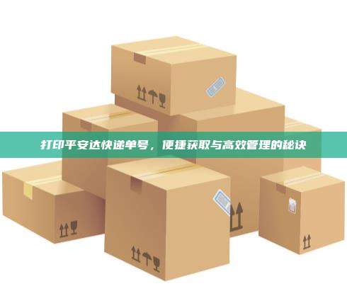 打印平安达快递单号,便捷获取与高效管理的秘诀