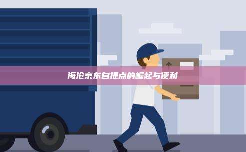 海沧京东自提点的崛起与便利