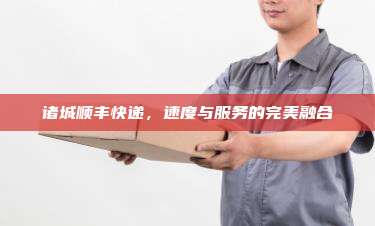 诸城顺丰快递,速度与服务的完美融合