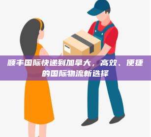 顺丰国际快递到加拿大,高效、便捷的国际物流新选择
