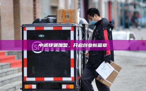中诚快递加盟,开启创业新篇章
