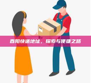 酉阳快递地址,探索与便捷之路