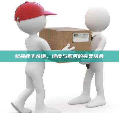 新县顺丰快递,速度与服务的完美结合