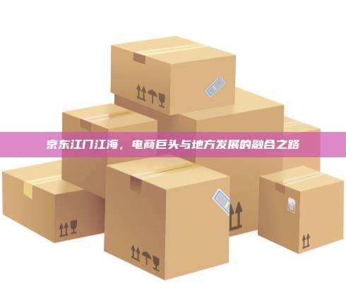 京东江门江海，电商巨头与地方发展的融合之路