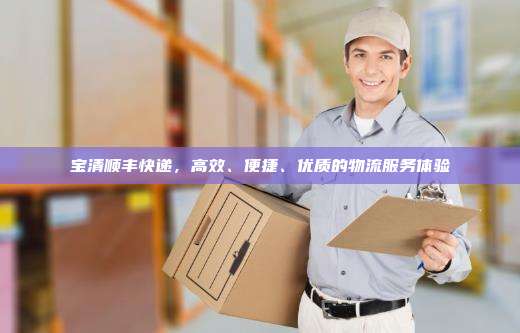 宝清顺丰快递,高效、便捷、优质的物流服务体验