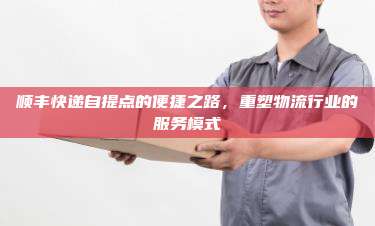 顺丰快递自提点的便捷之路，重塑物流行业的服务模式