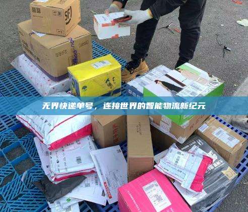 无界快递单号,连接世界的智能物流新纪元