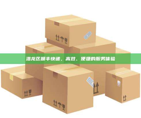 洛龙区顺丰快递，高效、便捷的服务体验