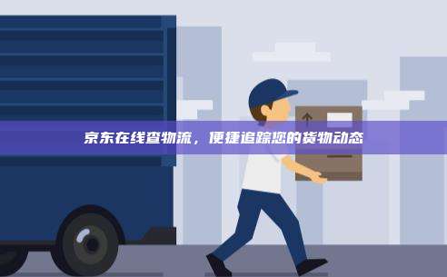 京东在线查物流,便捷追踪您的货物动态