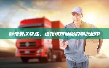 廊坊安次快递,连接城市脉络的物流纽带