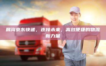 展沟京东快递，连接未来，高效便捷的物流新力量