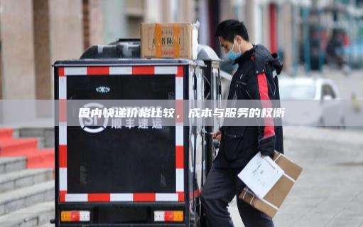 国内快递价格比较，成本与服务的权衡