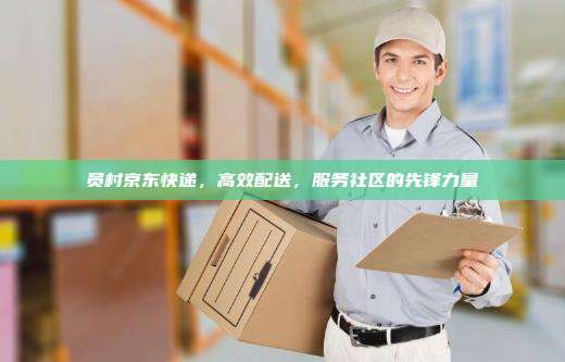 员村京东快递,高效配送,服务社区的先锋力量